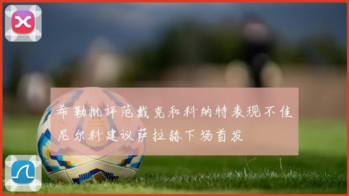 希勒批评范戴克和科纳特表现不佳尼尔科建议萨拉赫下场首发