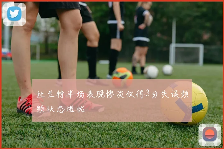 杜兰特半场表现惨淡仅得3分失误频频状态堪忧
