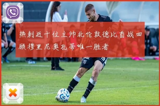 热刺近十位主帅北伦敦德比首战回顾穆里尼奥孔蒂唯一胜者