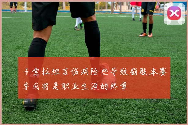 卡索拉坦言伤病险些导致截肢本赛季或将是职业生涯的终章