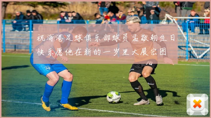 祝海港足球俱乐部球员孟敬朝生日快乐愿他在新的一岁里大展宏图