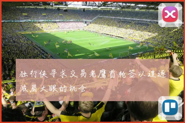 独行侠寻求交易老鹰首轮签以追逐浓眉大眼的机会