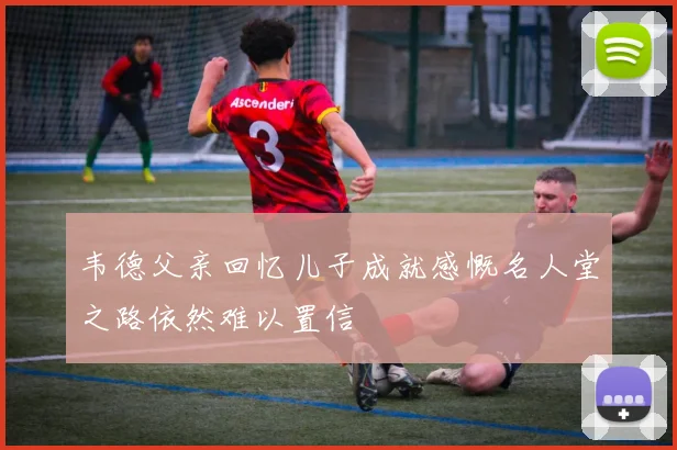 韦德父亲回忆儿子成就感慨名人堂之路依然难以置信