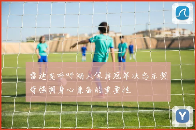 雷迪克呼吁湖人保持冠军状态东契奇强调身心兼备的重要性