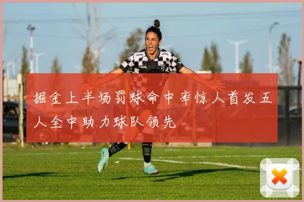掘金上半场罚球命中率惊人首发五人全中助力球队领先