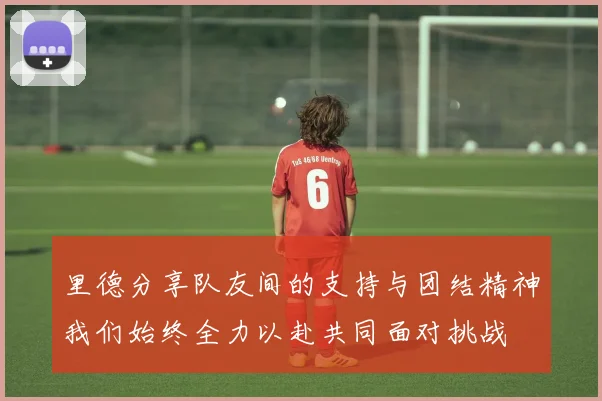 里德分享队友间的支持与团结精神我们始终全力以赴共同面对挑战