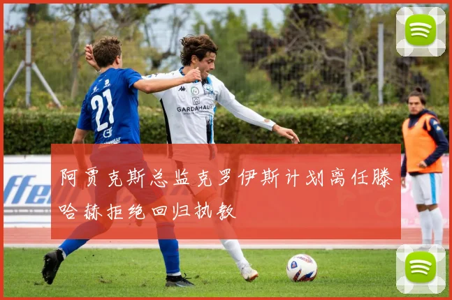 阿贾克斯总监克罗伊斯计划离任滕哈赫拒绝回归执教