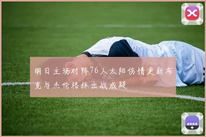 明日主场对阵76人太阳伤情更新布克与杰伦格林出战成疑