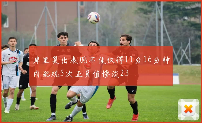 库里复出表现不佳仅得11分16分钟内犯规5次正负值惨淡23