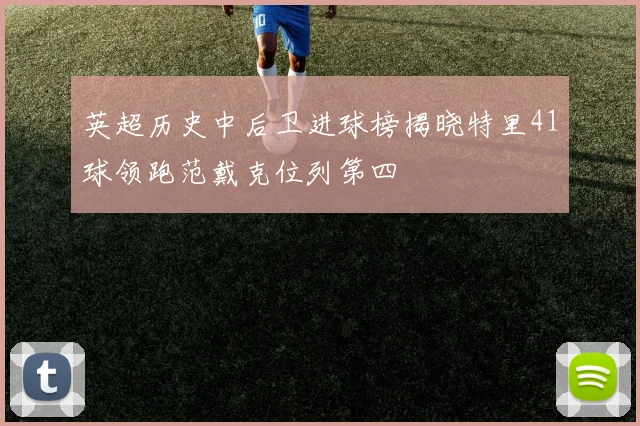英超历史中后卫进球榜揭晓特里41球领跑范戴克位列第四