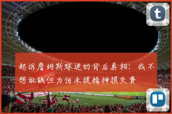 起诉詹姆斯球迷的背后真相：我不想讹钱但为何未提精神损失费