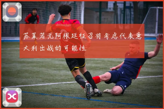 苏莱若无阿根廷征召将考虑代表意大利出战的可能性