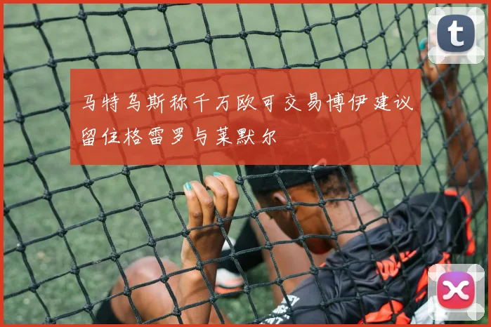 马特乌斯称千万欧可交易博伊建议留住格雷罗与莱默尔