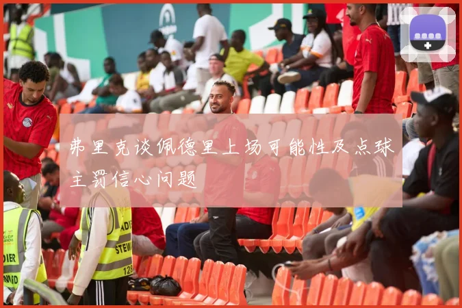 弗里克谈佩德里上场可能性及点球主罚信心问题