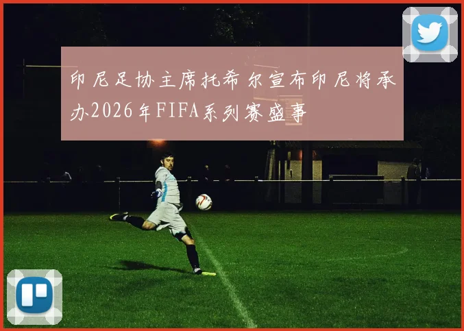 印尼足协主席托希尔宣布印尼将承办2026年FIFA系列赛盛事