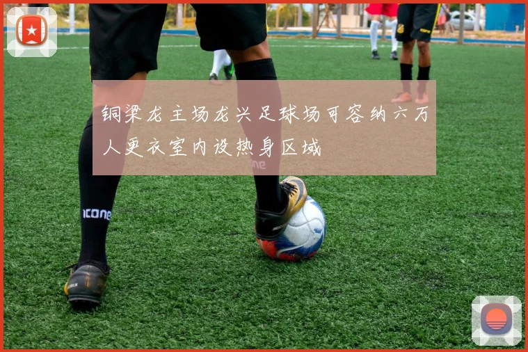 铜梁龙主场龙兴足球场可容纳六万人更衣室内设热身区域