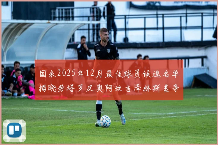 国米2025年12月最佳球员候选名单揭晓劳塔罗皮奥阿坎吉泽林斯基争夺荣誉