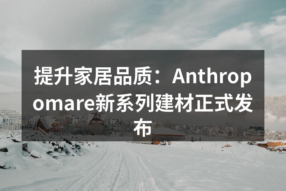 提升家居品质：Anthropomare新系列建材正式发布